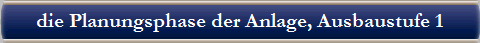 die Planungsphase der Anlage, Ausbaustufe 1